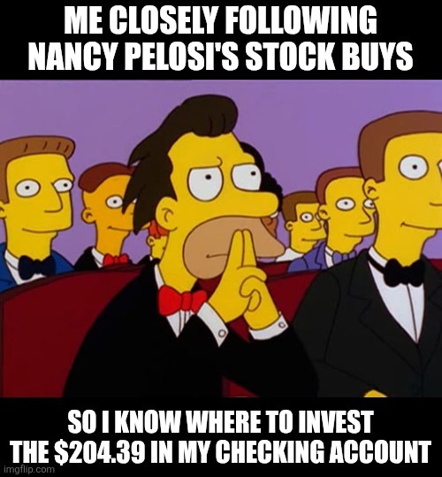 ME CLOSELY FOLLOWING NANCY PELOSI'S STOCK BUYS
SO I KNOW WHERE TO INVEST THE $204.39 IN MY CHECKING ACCOUNT