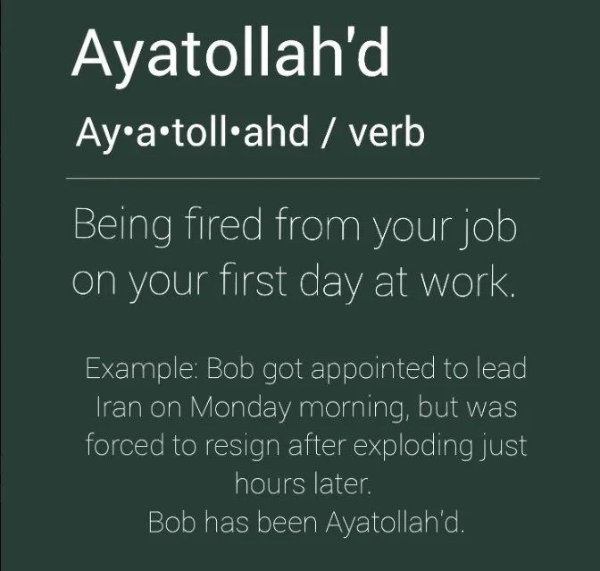 Ayatollah'd Ay·a·toll·ahd / verb Being fired from your job on your first day at work. Example: Bob got appointed to lead Iran on Monday morning, but was forced to resign after exploding just hours later. Bob has been Ayatollah'd.