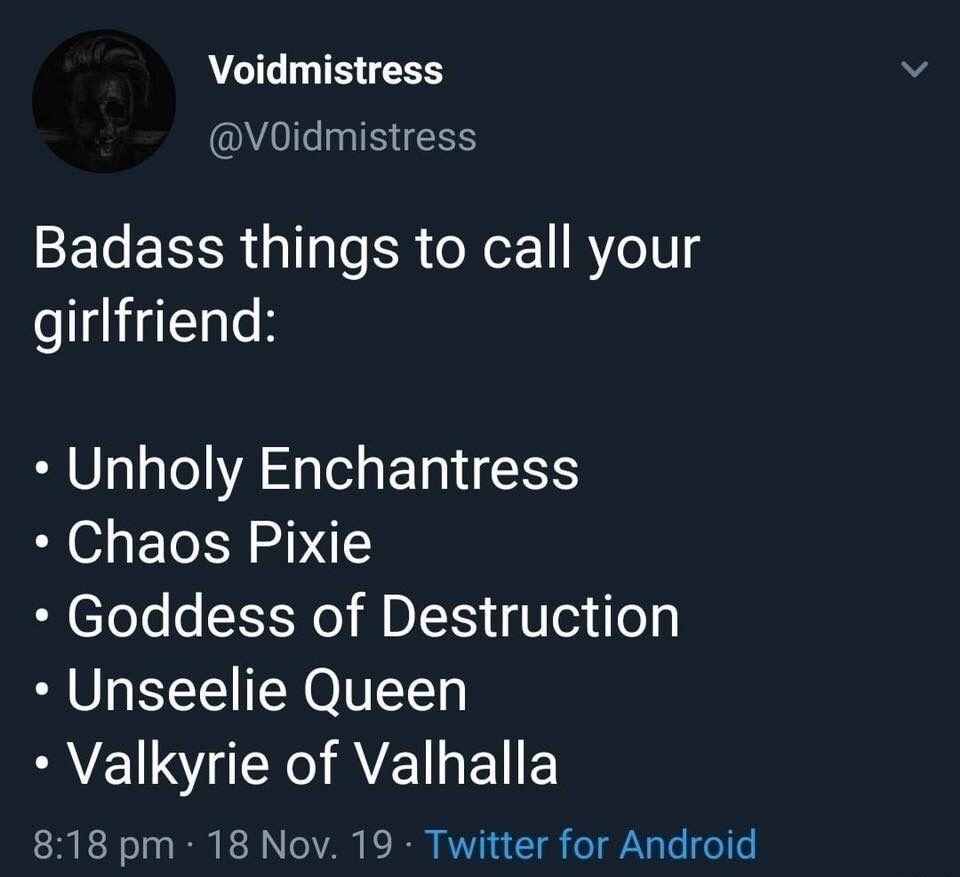 Badass things to call your girlfriend:
- Unholy Enchantress
- Chaos Pixie
- Goddess of Destruction
- Unseelie Queen
- Valkyrie of Valhalla