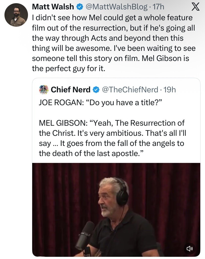 I didn't see how Mel could get a whole feature film out of the resurrection, but if he's going all the way through Acts and beyond then this thing will be awesome. I've been waiting to see someone tell this story on film. Mel Gibson is the perfect guy for it.

JOE ROGAN: “Do you have a title?”
MEL GIBSON: “Yeah, The Resurrection of the Christ. It's