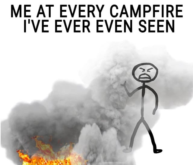 ME AT EVERY CAMPFIRE I'VE EVER EVEN SEEN