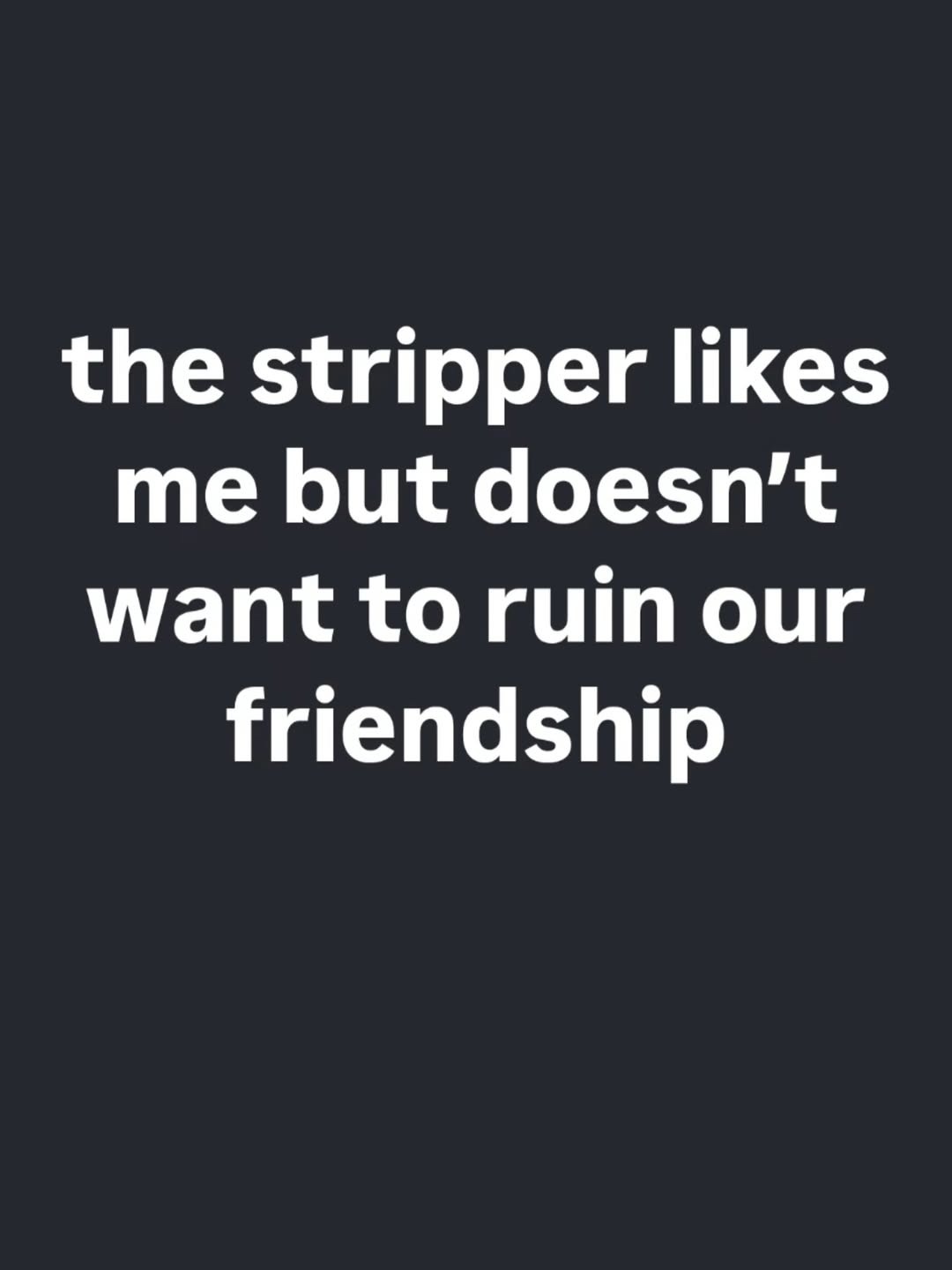 the stripper likes me but doesn’t want to ruin our friendship