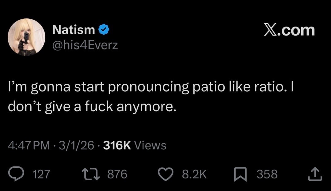 I'm gonna start pronouncing patio like ratio. I don't give a fuck anymore.