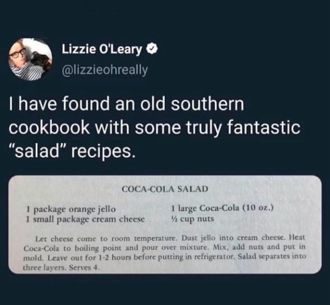COCA-COLA SALAD
1 package orange jello
1 small package cream cheese
1 large Coca-Cola (10 oz.)
½ cup nuts
Let cheese come to room temperature. Dust jello into cream cheese. Heat Coca-Cola to boiling point and pour over mixture. Mix, add nuts, and put in mold. Leave out for 1-2 hours before putting in refrigerator. Salad separates into three layers.