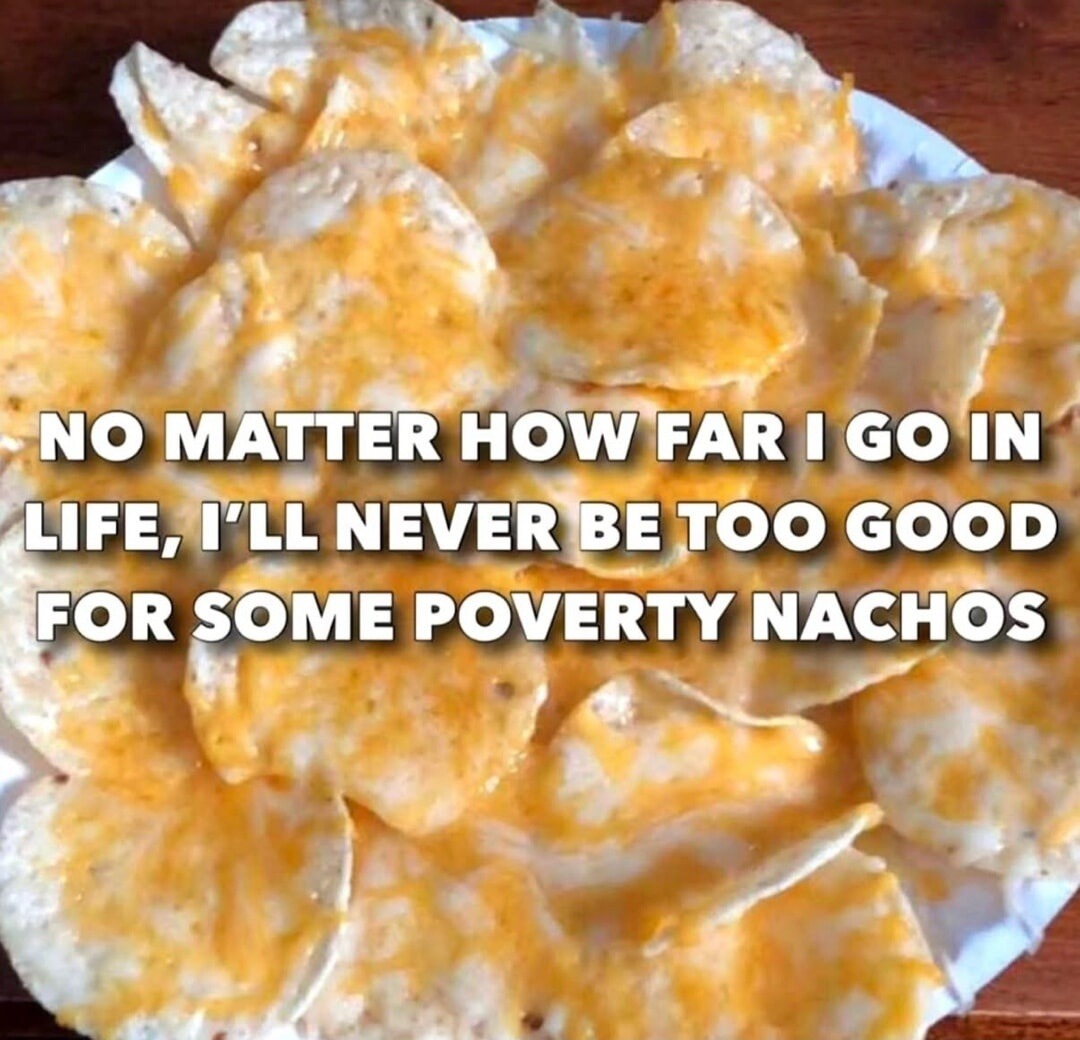 NO MATTER HOW FAR I GO IN LIFE, I'LL NEVER BE TOO GOOD FOR SOME POVERTY NACHOS