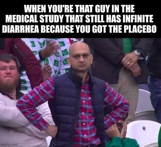WHEN YOU'RE THAT GUY IN THE MEDICAL STUDY THAT STILL HAS INFINITE DIARRHEA BECAUSE YOU GOT THE PLACEBO
