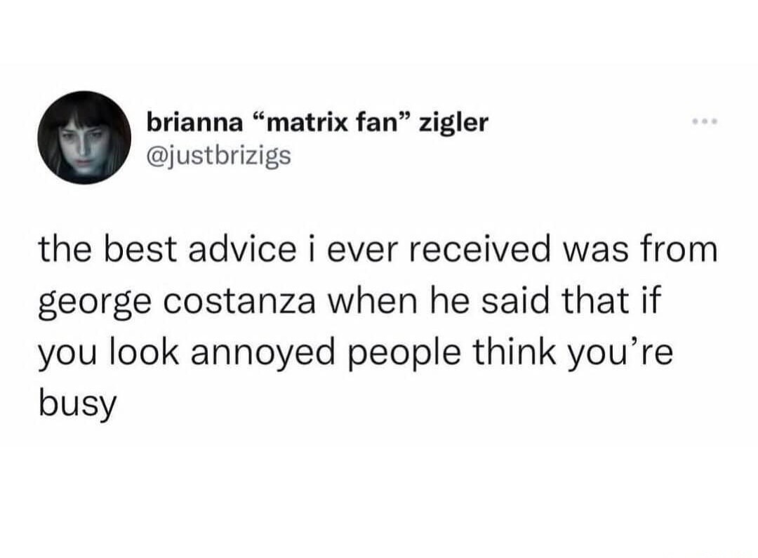 the best advice i ever received was from george costanza when he said that if you look annoyed people think you’re busy