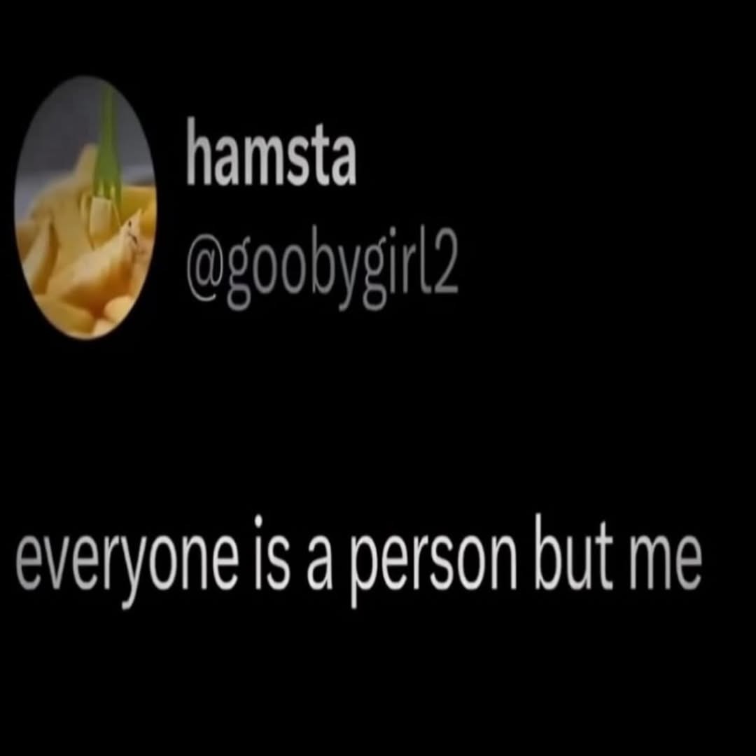 hamsta
@g00bygirl2
everyone is a person but me