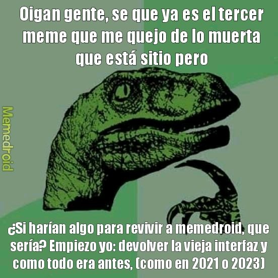 Oigan gente, se que ya es el tercer meme que me quejo de lo muerta que está sitio pero ¿Si harían algo para revivir a memedroid, que sería? Empiezo yo: devolver la vieja interfaz y como todo era antes, como en 2021 o 2023