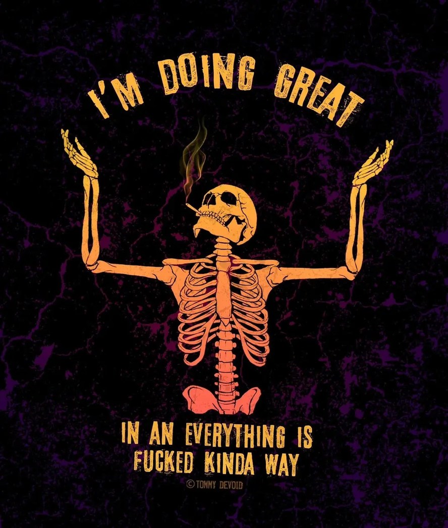 I'M DOING GREAT
IN AN EVERYTHING IS FUCKED KINDA WAY