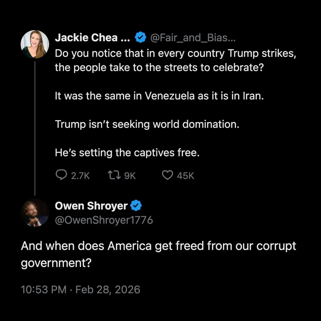 Do you notice that in every country Trump strikes, the people take to the streets to celebrate?

It was the same in Venezuela as it is in Iran.

Trump isn’t seeking world domination.

He’s setting the captives free.

And when does America get freed from our corrupt government?
