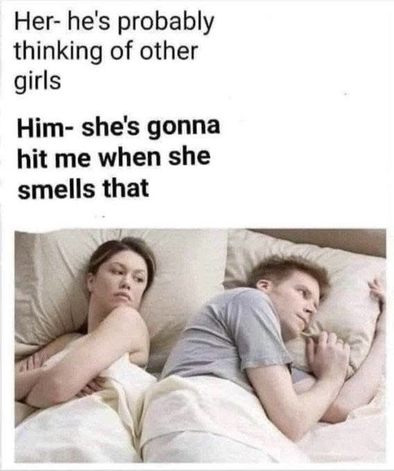 Her- he's probably thinking of other girls
Him- she's gonna hit me when she smells that