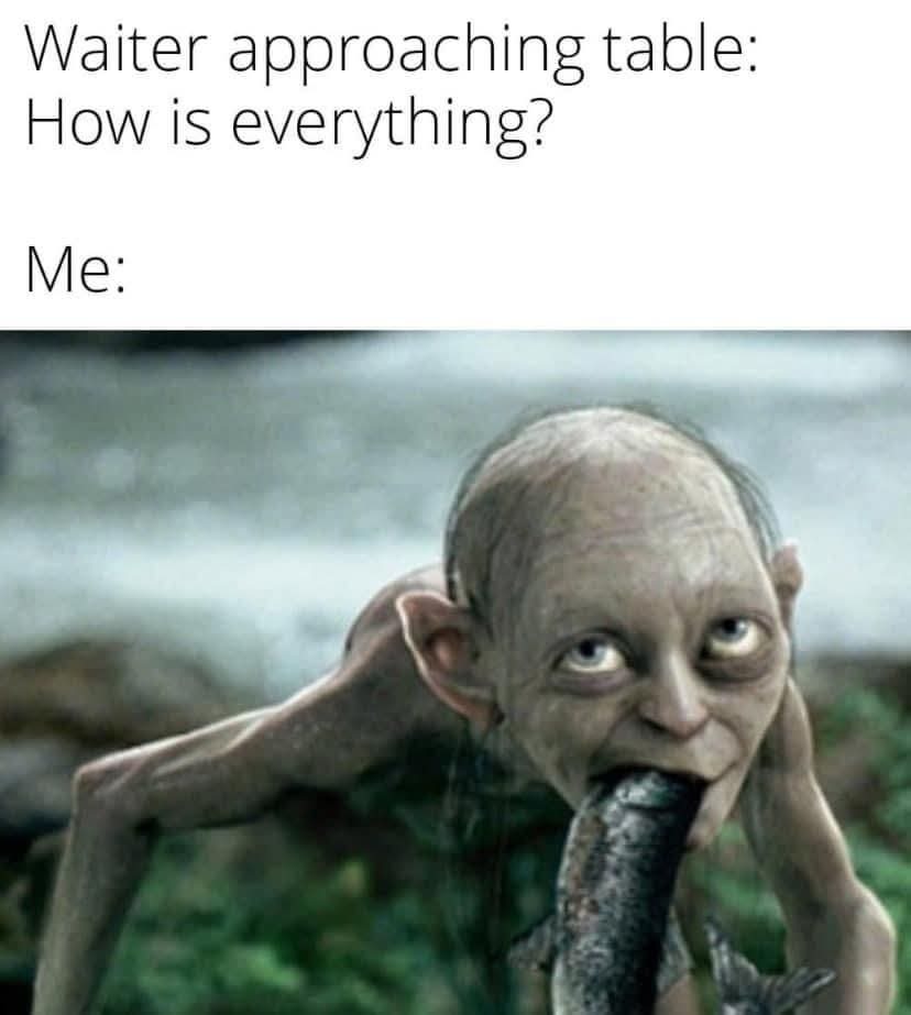 Waiter approaching table: How is everything? Me: