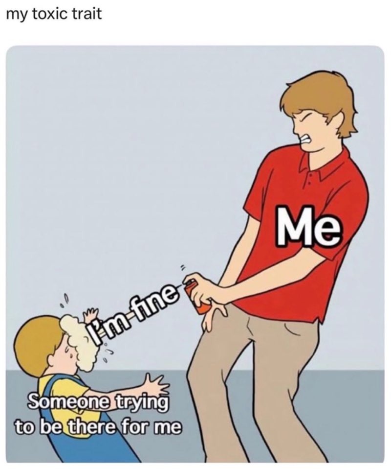 my toxic trait
Me
I'm fine
Someone trying to be there for me