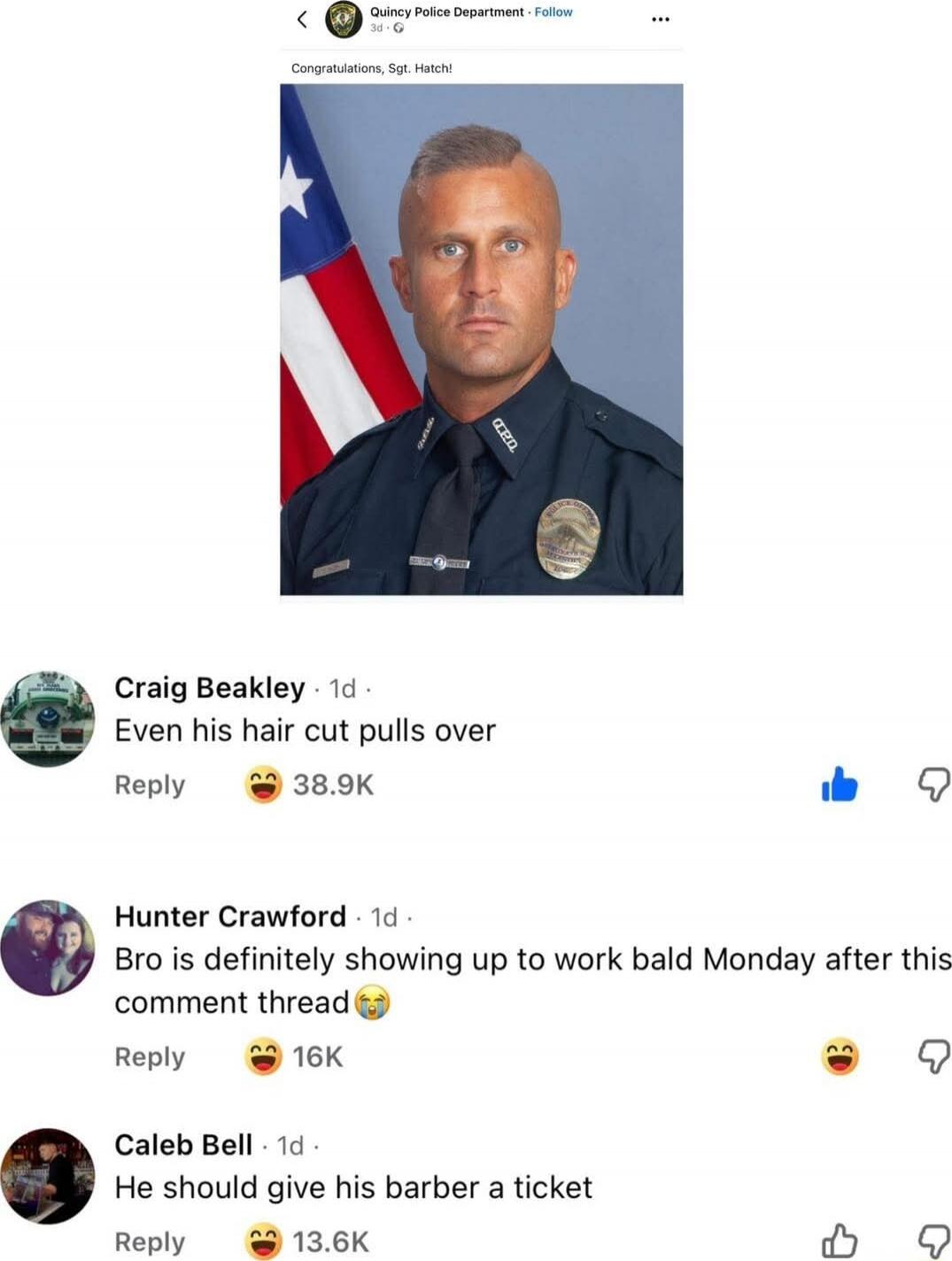Congratulations, Sgt. Hattie
[Police Department photo]
Craig Beakley · 1d · Even his hair cut pulls over 😂 38.9K
Hunter Crawford · 1d · Bro is definitely showing up to work bald Monday after this comment thread 😂 16K
Caleb Bell · 1d · He should give his barber a ticket 😂😂 13.6K
