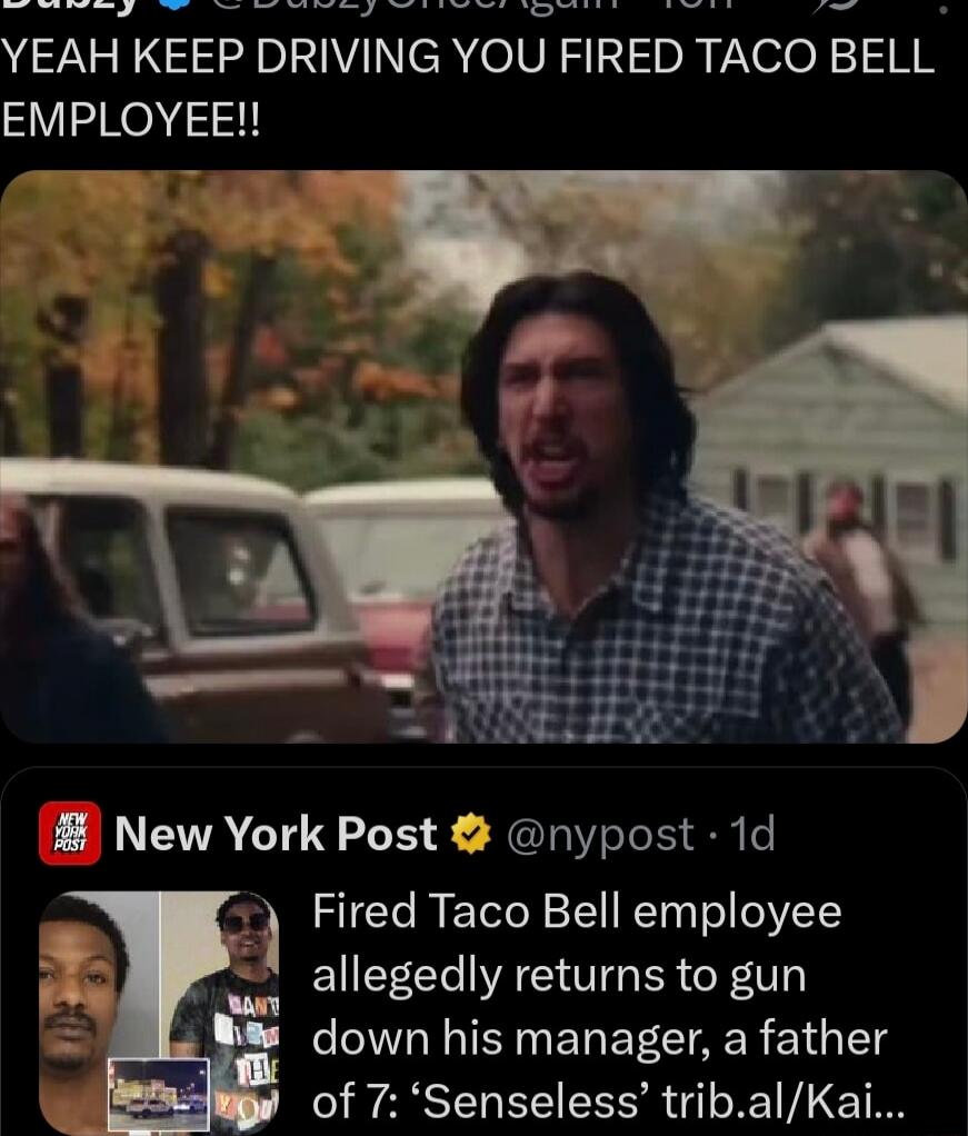 YEAH KEEP DRIVING YOU FIRED TACO BELL EMPLOYEE!!

New York Post: Fired Taco Bell employee allegedly returns to gun down his manager, a father of 7.