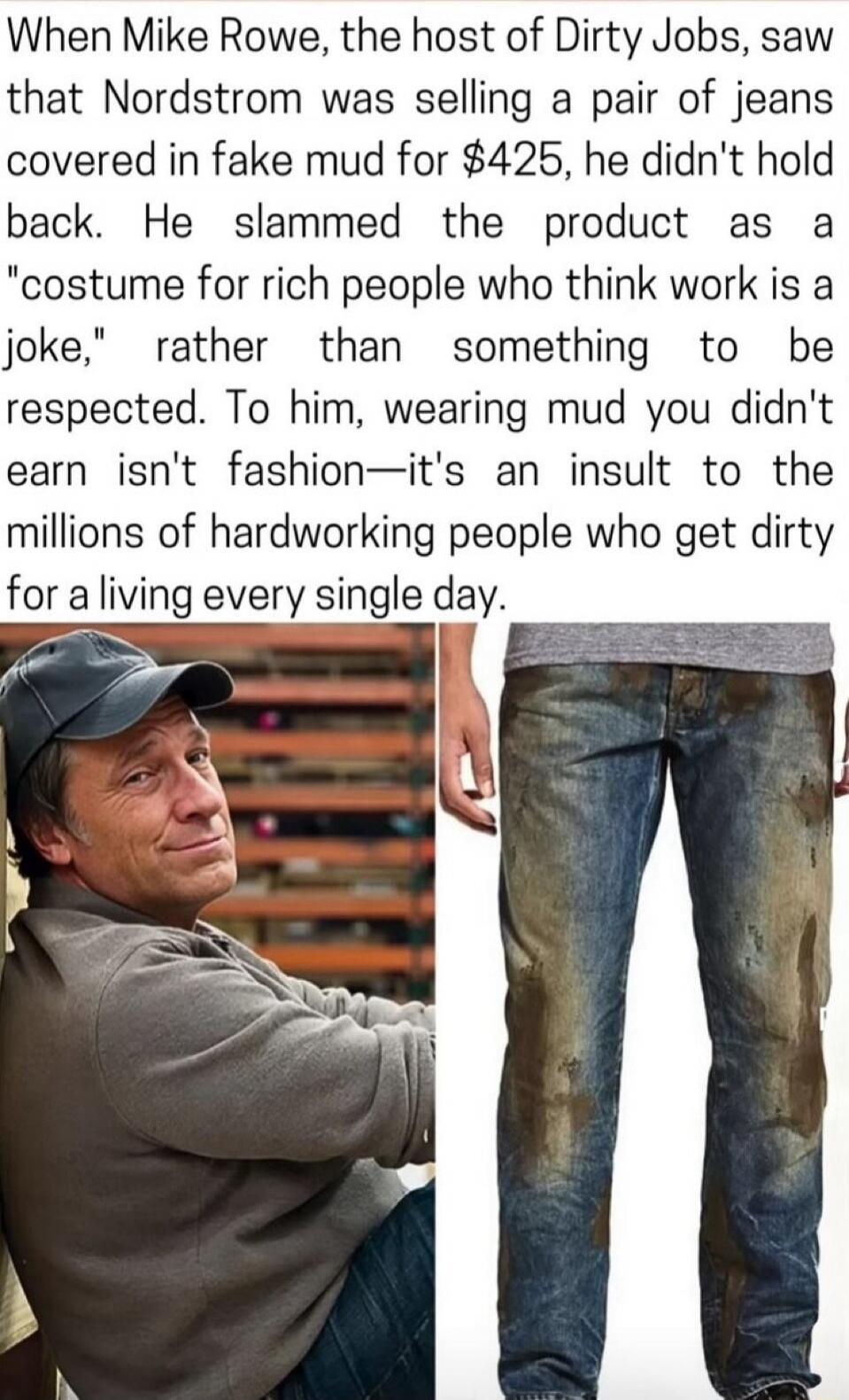 When Mike Rowe, the host of Dirty Jobs, saw that Nordstrom was selling a pair of jeans covered in fake mud for $425, he didn't hold back. He slammed the product as a 