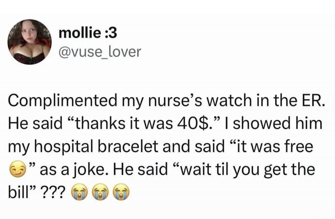 Complimented my nurse’s watch in the ER. He said “thanks it was 40$.” I showed him my hospital bracelet and said “it was free 😏” as a joke. He said “wait til you get the bill” ??? 😭😭😭