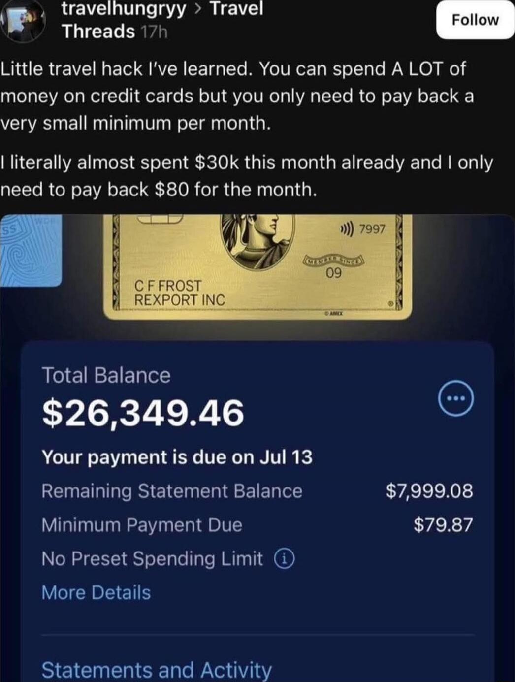Little travel hack I've learned. You can spend A LOT of money on credit cards but you only need to pay back a very small minimum per month. I literally almost spent $30k this month already and I only need to pay back $80 for the month.

Total Balance $26,349.46
Your payment is due on Jul 13
Remaining Statement Balance $7,999.08
Minimum Payment Due 