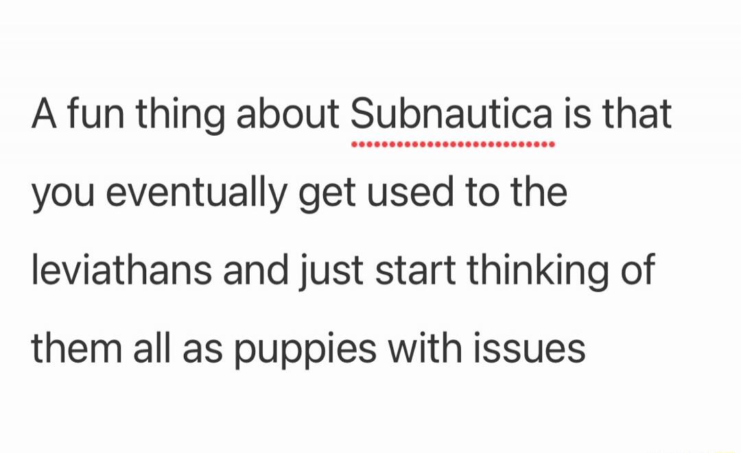 A fun thing about Subnautica is that you eventually get used to the leviathans and just start thinking of them all as puppies with issues