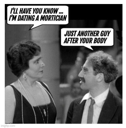 I'll have you know ... I'm dating a mortician
Just another guy after your body