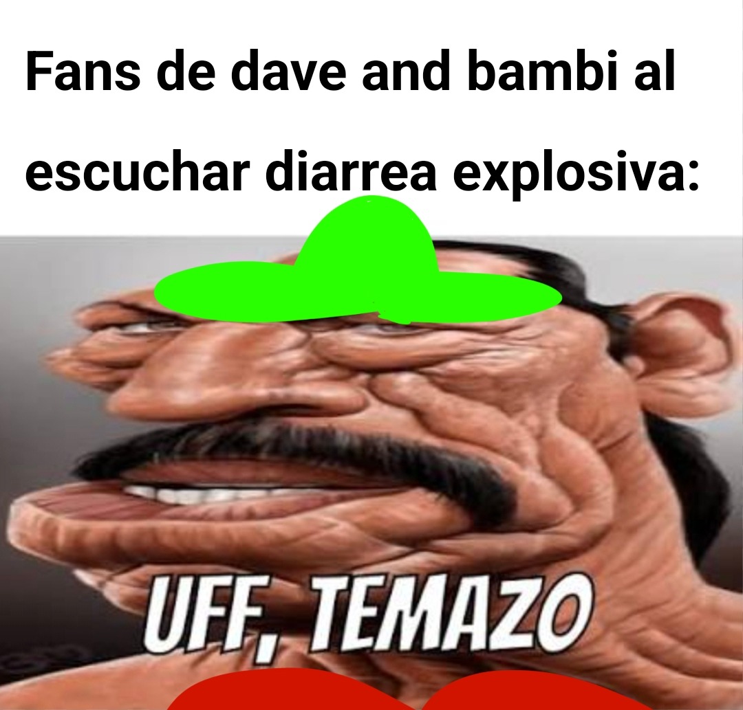 Fans de dave and bambi al escuchar diarrea explosiva:

UFF, TEMAZO