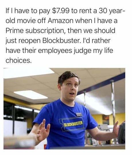 If I have to pay $7.99 to rent a 30 year-old movie off Amazon when I have a Prime subscription, then we should just reopen Blockbuster. I'd rather have their employees judge my life choices.