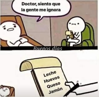 Doctor, siento que la gente me ignora. Buenos días. Leche Huevos Queso Jamón