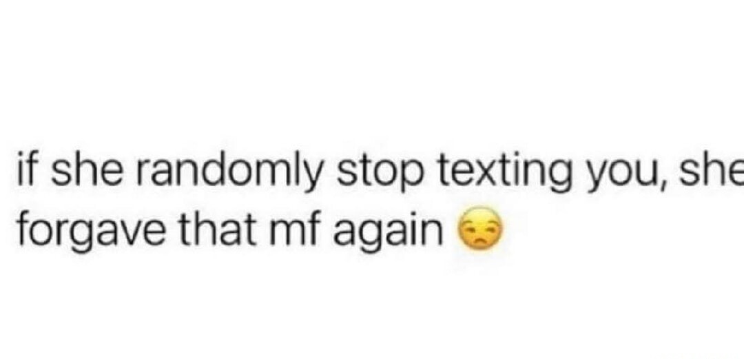 if she randomly stop texting you, she forgave that mf again 🥺