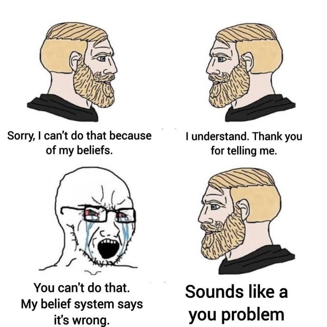 Sorry, I can't do that because of my beliefs. I understand. Thank you for telling me. You can't do that. My belief system says it's wrong. Sounds like a you problem.