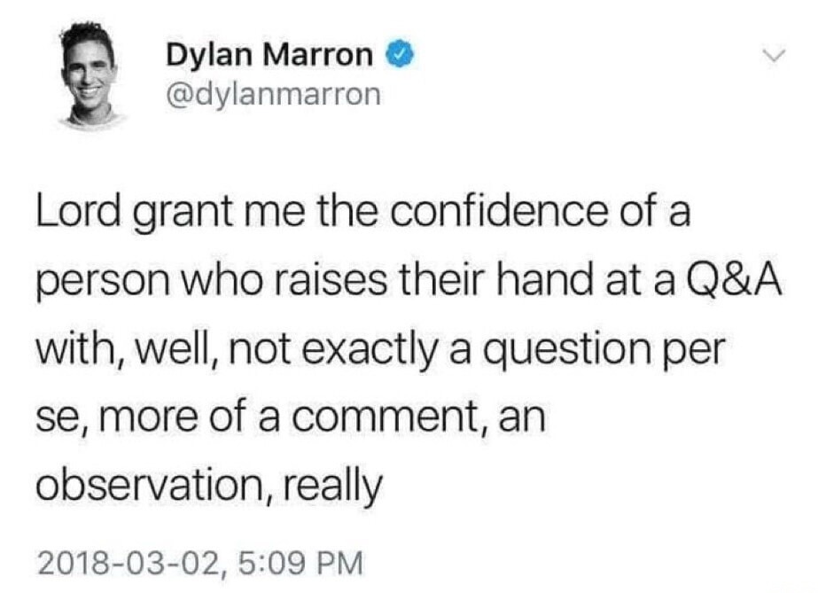 Lord grant me the confidence of a person who raises their hand at a Q&A with, well, not exactly a question per se, more of a comment, an observation, really