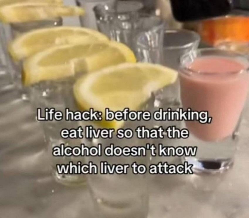 Life hack: before drinking, eat liver so that the alcohol doesn't know which liver to attack