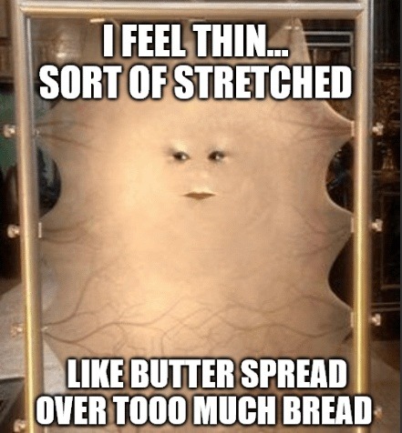 I FEEL THIN... SORT OF STRETCHED LIKE BUTTER SPREAD OVER TOOO MUCH BREAD