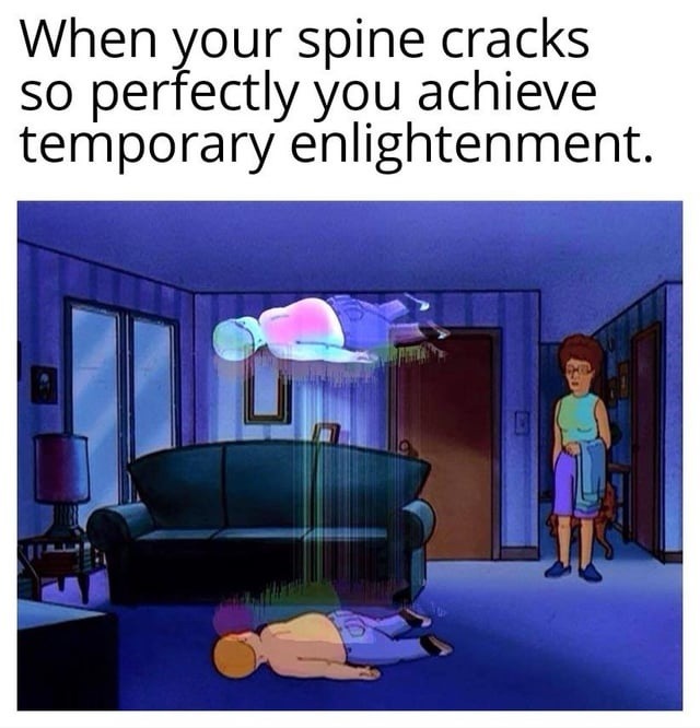 When your spine cracks so perfectly you achieve temporary enlightenment.