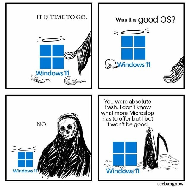 IT IS TIME TO GO. Was I a good OS? NO. You were absolute trash. I don't know what more Microslop has to offer but I bet it won't be good.