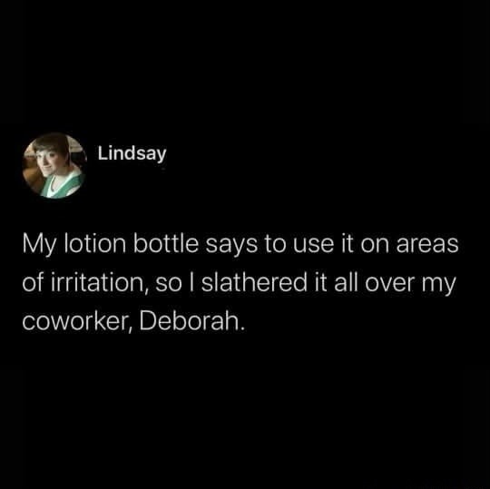My lotion bottle says to use it on areas of irritation, so I slathered it all over my coworker, Deborah.