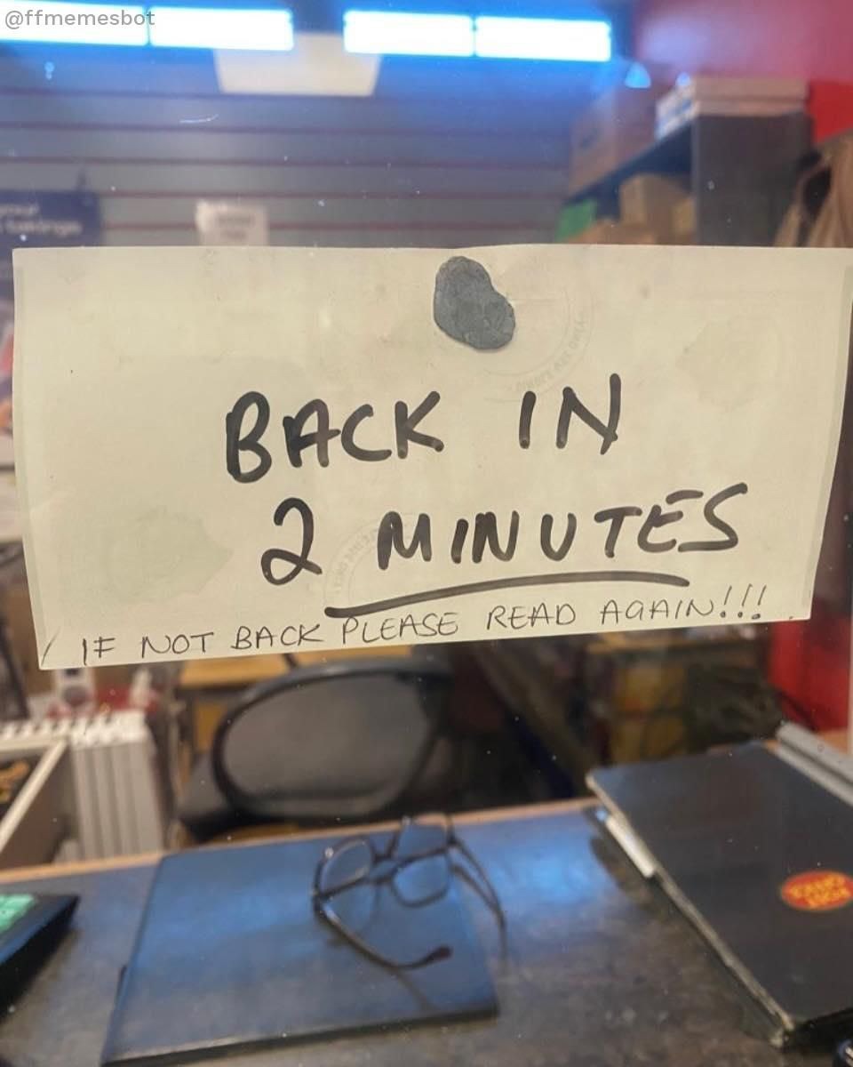 BACK IN 2 MINUTES
IF NOT BACK PLEASE READ AGAIN!!!