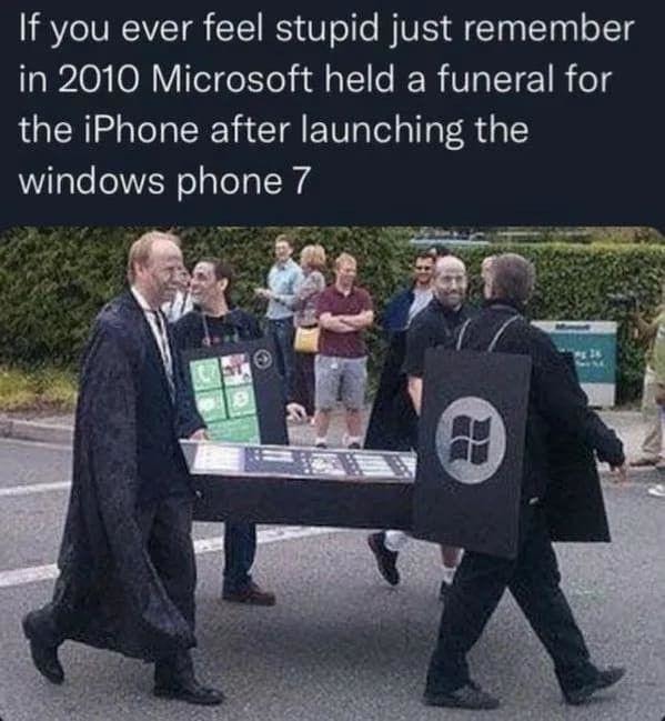 If you ever feel stupid just remember in 2010 Microsoft held a funeral for the iPhone after launching the windows phone 7