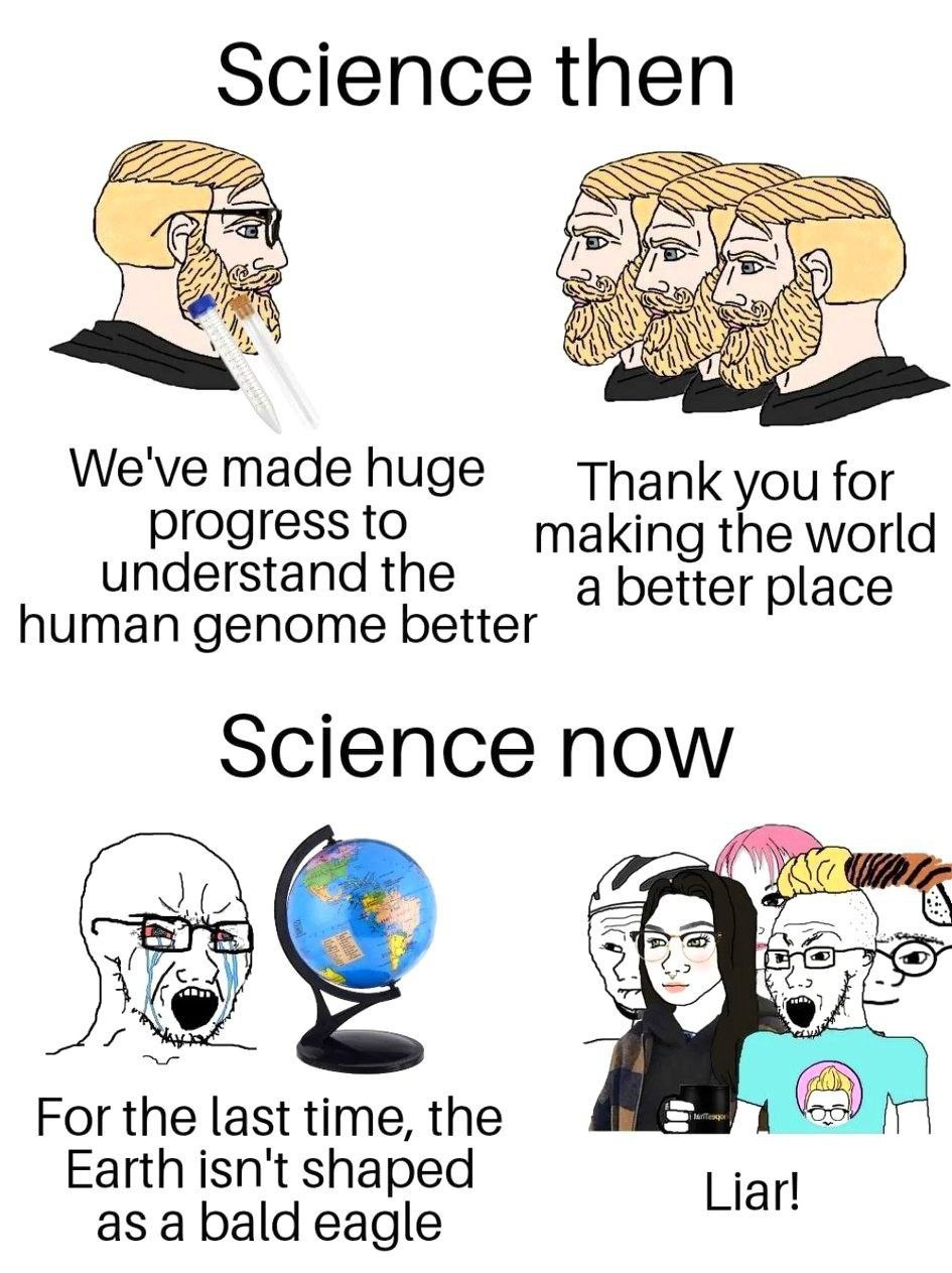 Science then. We've made huge progress to understand the human genome better. Thank you for making the world a better place. Science now. For the last time, the Earth isn't shaped as a bald eagle. Liar!