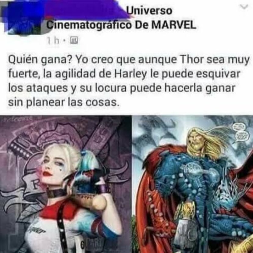 Universo Cinematográfico De MARVEL
¿Quién gana? Yo creo que aunque Thor sea muy fuerte, la agilidad de Harley le puede esquivar los ataques y su locura puede hacerla ganar sin planear las cosas.