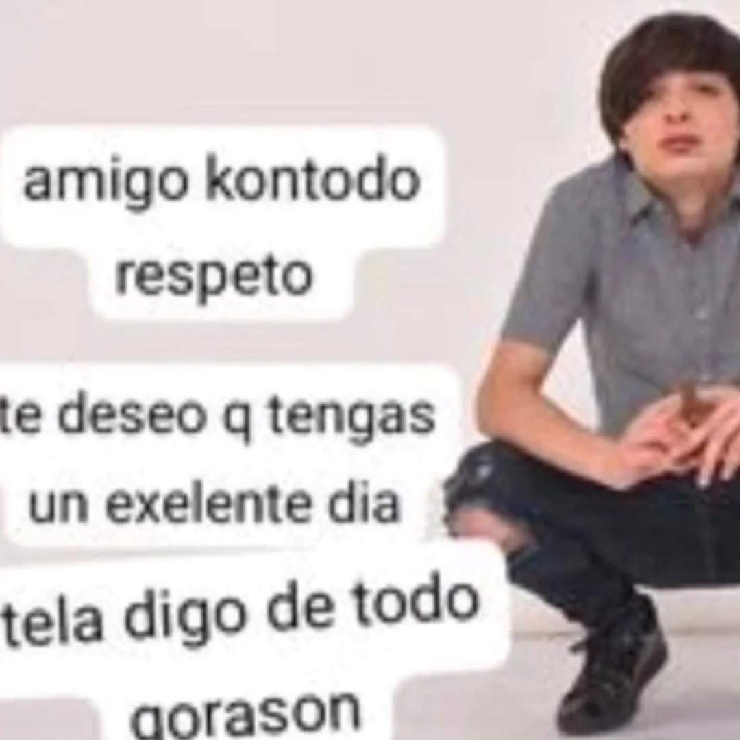amigo kontodo respeto
te deseo q tengas
un exelente dia
tela digo de todo
gorason
