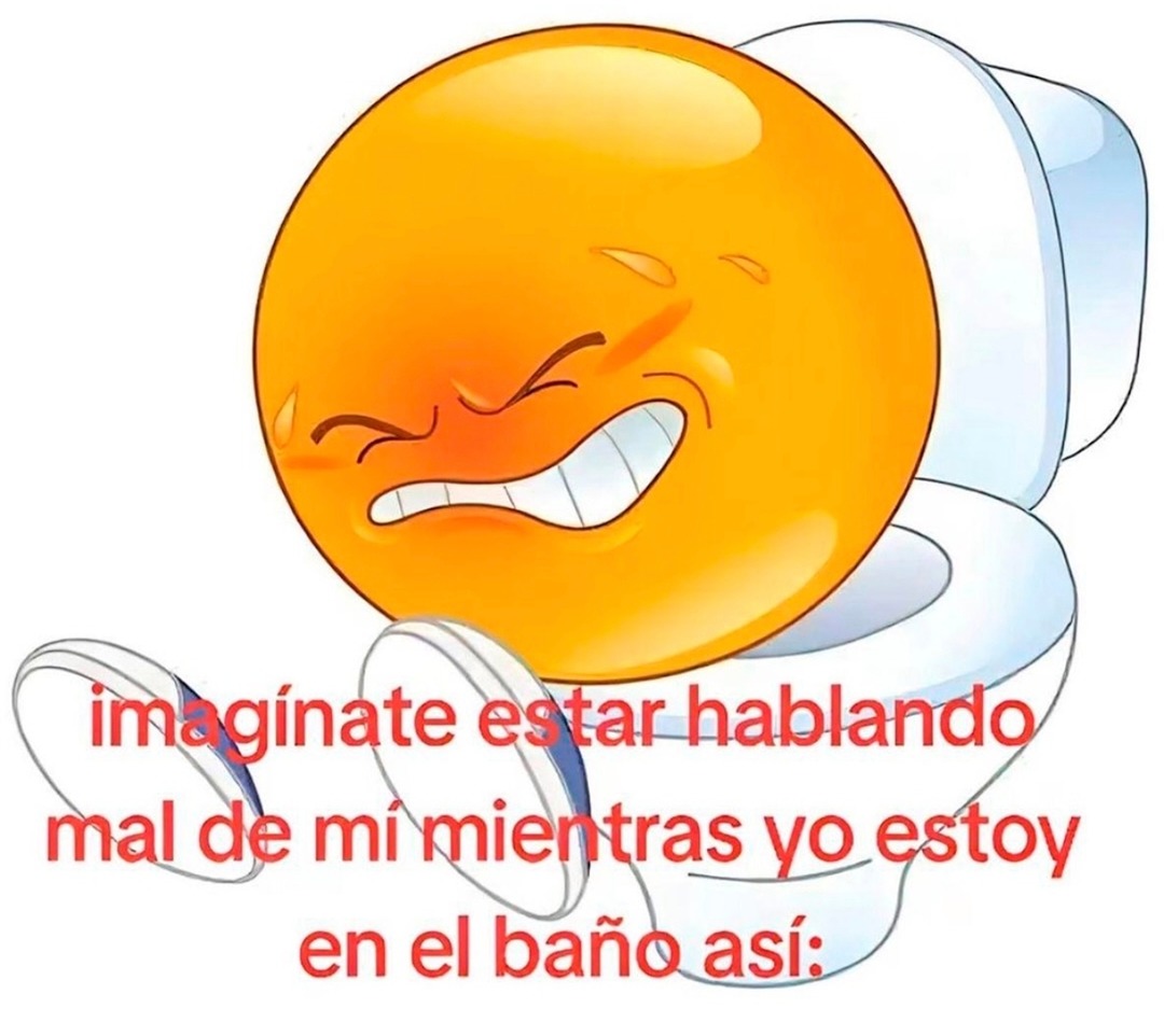 imagínate estar hablando mal de mí mientras yo estoy en el baño así: