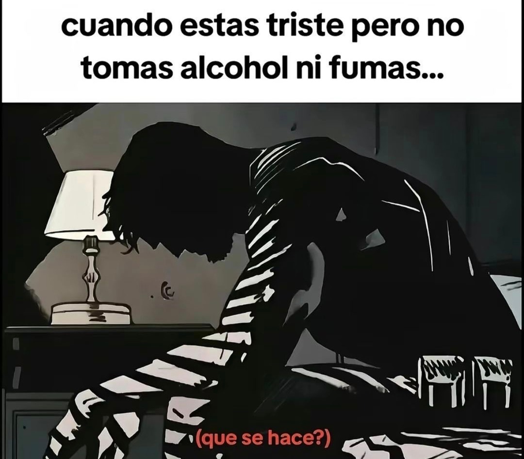 cuando estas triste pero no tomas alcohol ni fumas...
(que se hace?)