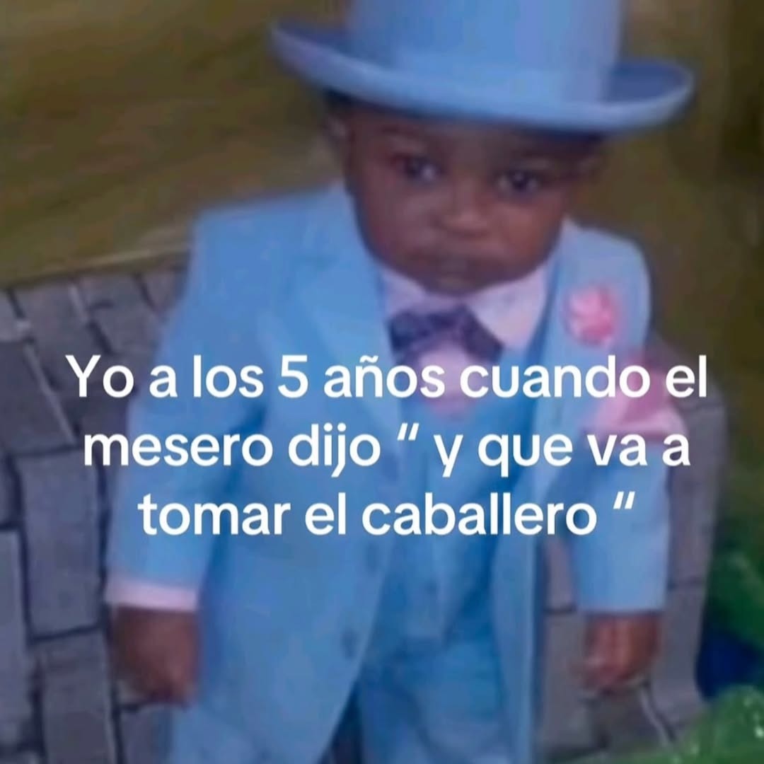 Yo a los 5 años cuando el mesero dijo 