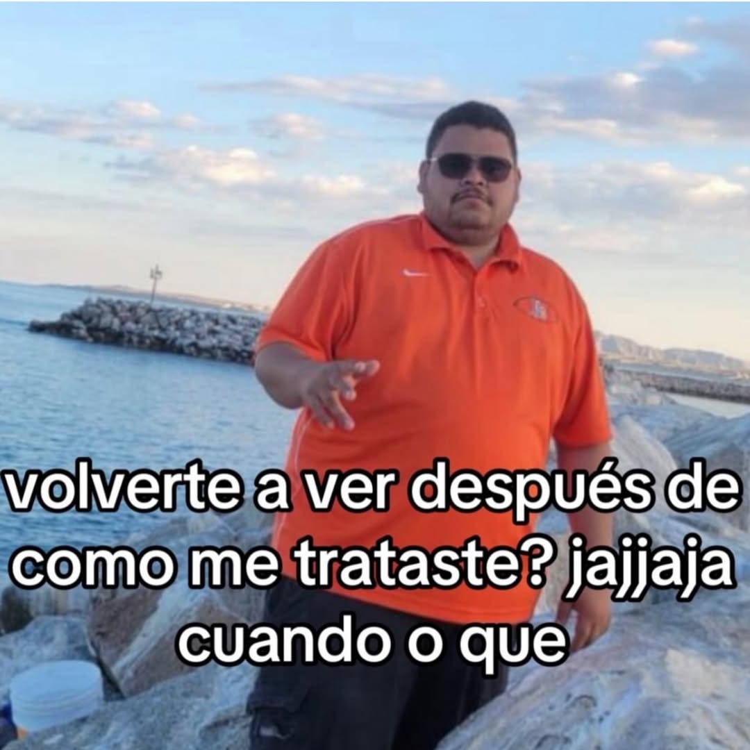 volverte a ver después de como me trataste? jajjaja cuando o que