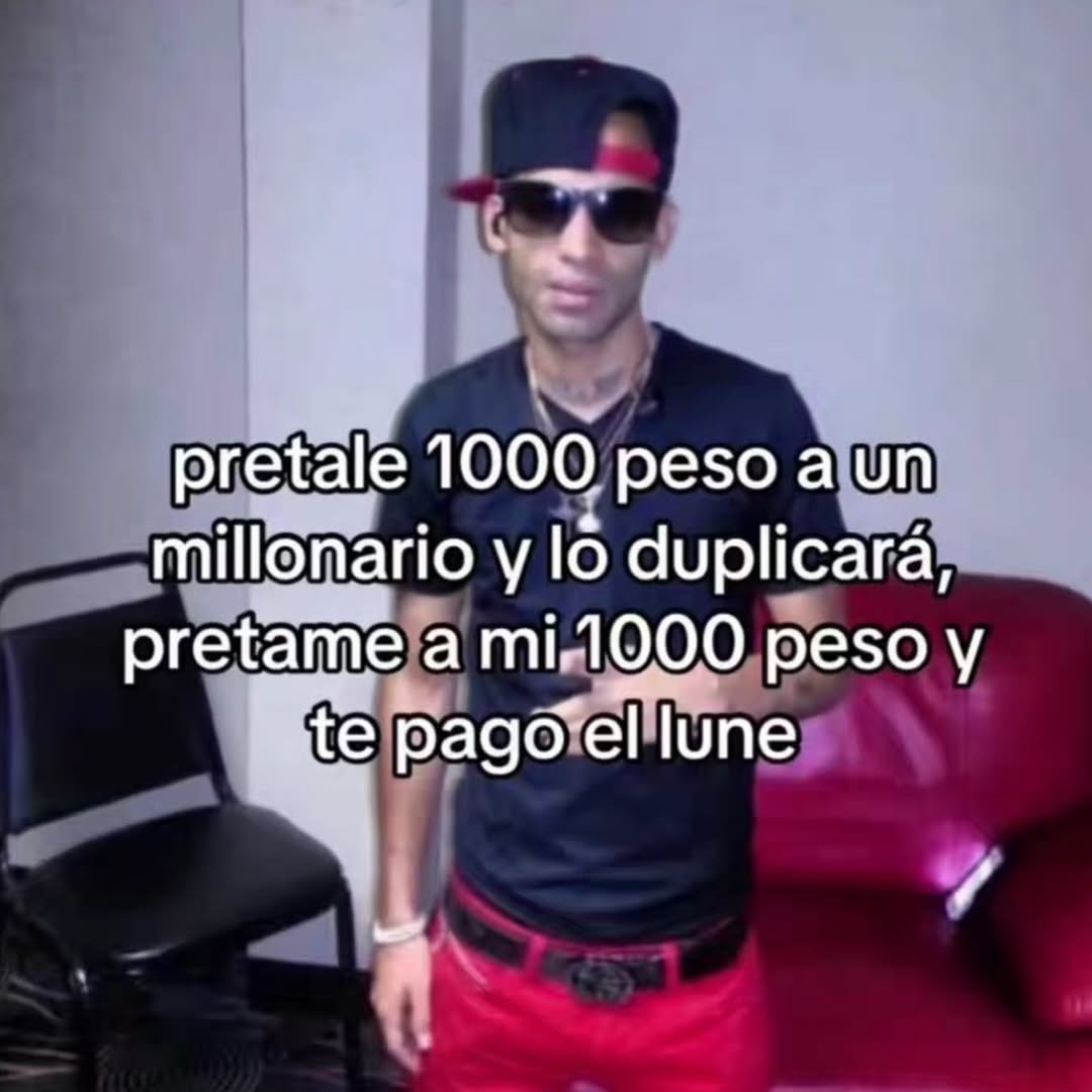 prétale 1000 peso a un millonario y lo duplicará, pretame a mi 1000 peso y te pago el lune