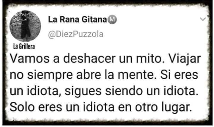 Vamos a deshacer un mito. Viajar no siempre abre la mente. Si eres un idiota, sigues siendo un idiota. Solo eres un idiota en otro lugar.