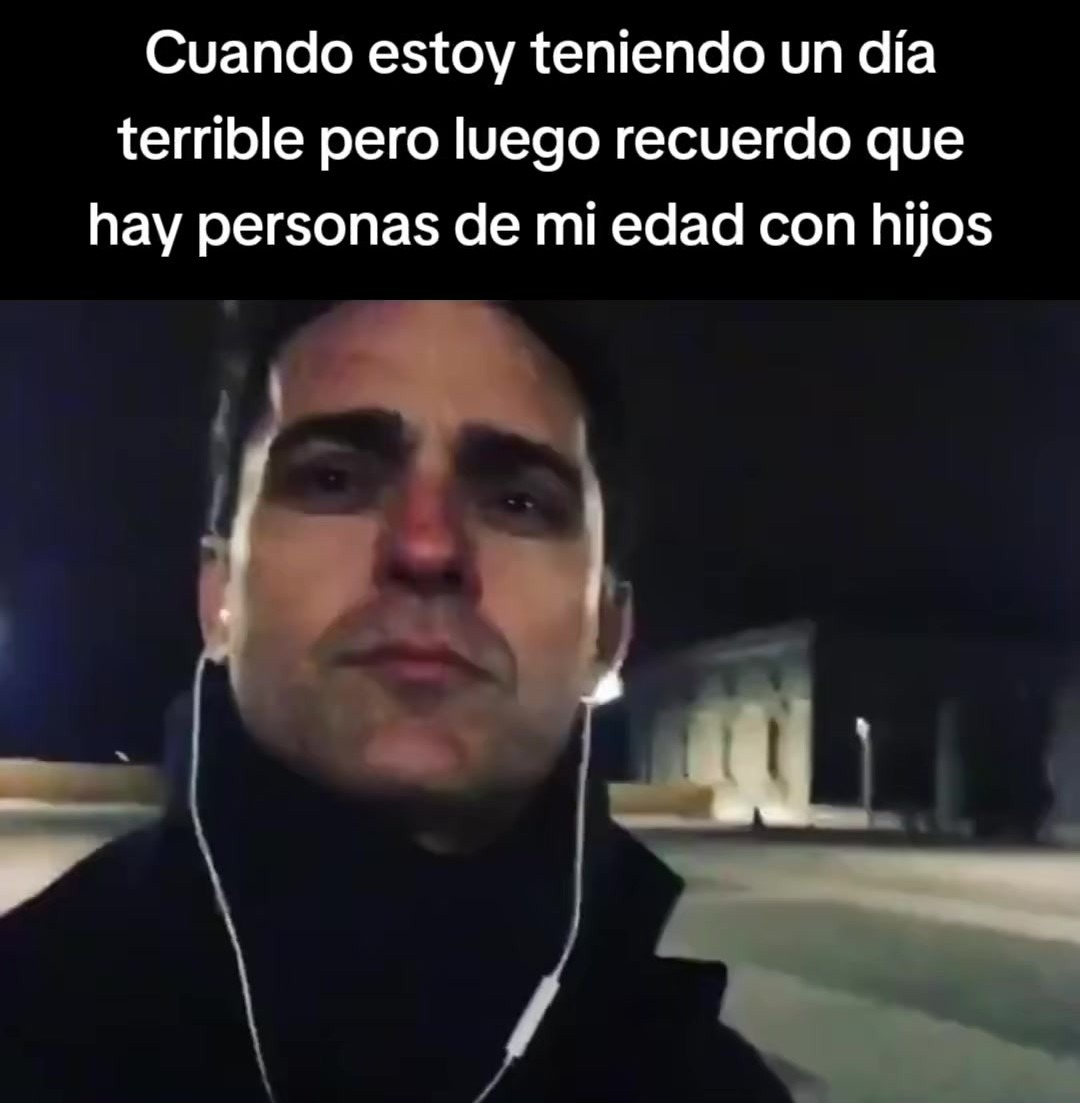 Cuando estoy teniendo un día terrible pero luego recuerdo que hay personas de mi edad con hijos