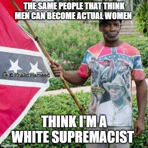 THE SAME PEOPLE THAT THINK MEN CAN BECOME ACTUAL WOMEN THINK I'M A WHITE SUPREMACIST