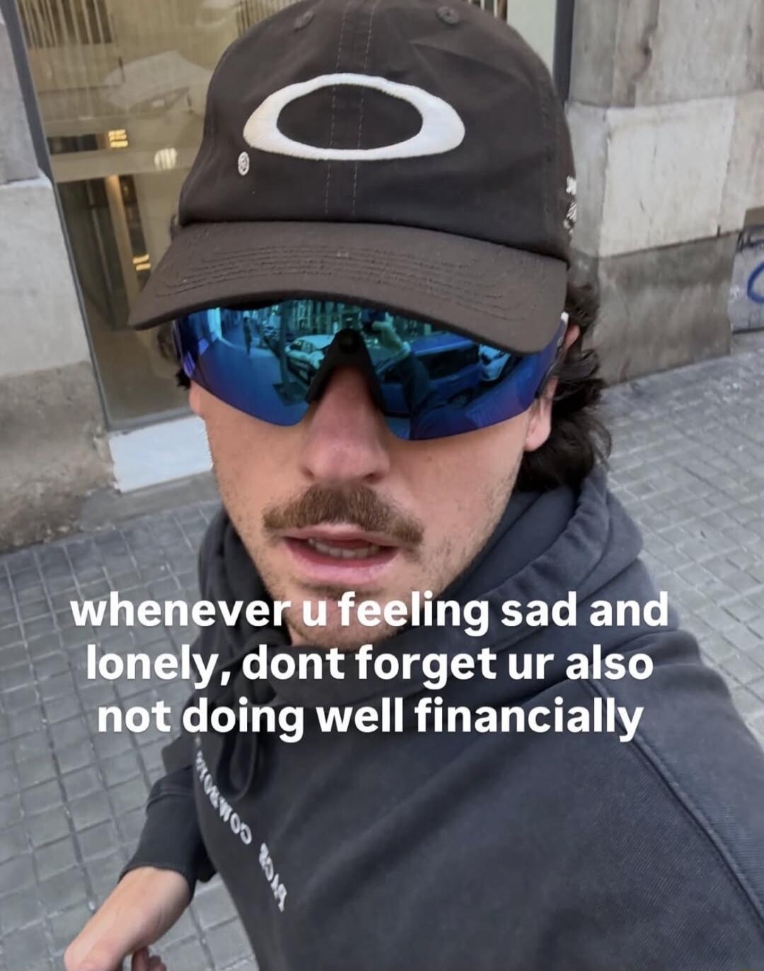 whenever u feeling sad and lonely, dont forget ur also not doing well financially